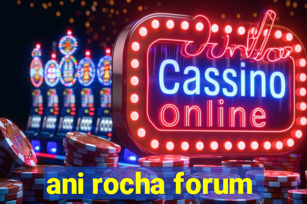 ani rocha forum